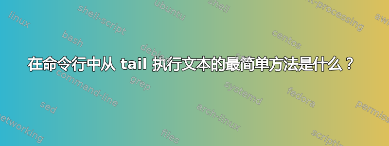 在命令行中从 tail 执行文本的最简单方法是什么？