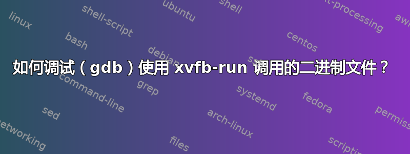 如何调试（gdb）使用 xvfb-run 调用的二进制文件？