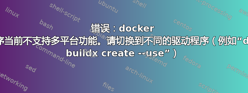 错误：docker 驱动程序当前不支持多平台功能。请切换到不同的驱动程序（例如“docker buildx create --use”）