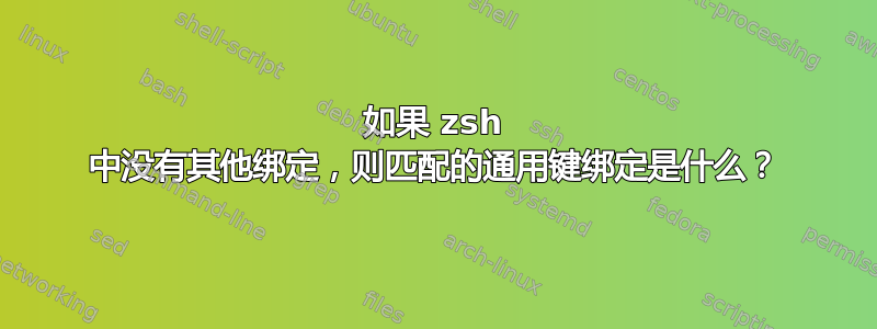 如果 zsh 中没有其他绑定，则匹配的通用键绑定是什么？