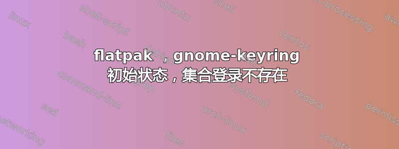 flatpak ，gnome-keyring 初始状态，集合登录不存在