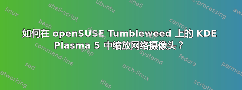 如何在 openSUSE Tumbleweed 上的 KDE Plasma 5 中缩放网络摄像头？