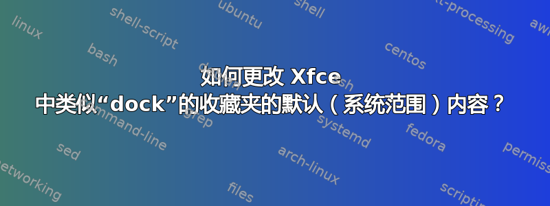 如何更改 Xfce 中类似“dock”的收藏夹的默认（系统范围）内容？