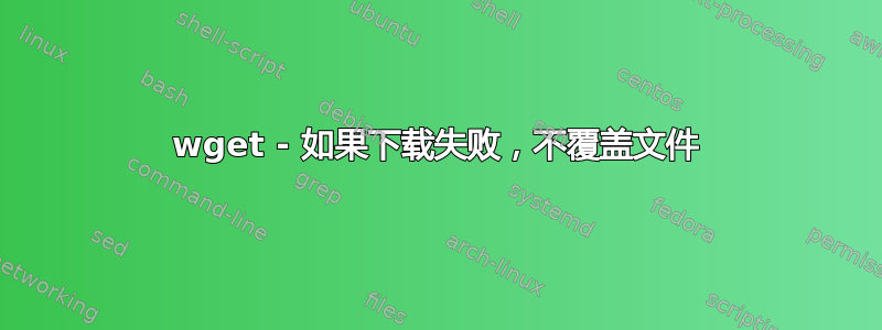 wget - 如果下载失败，不覆盖文件