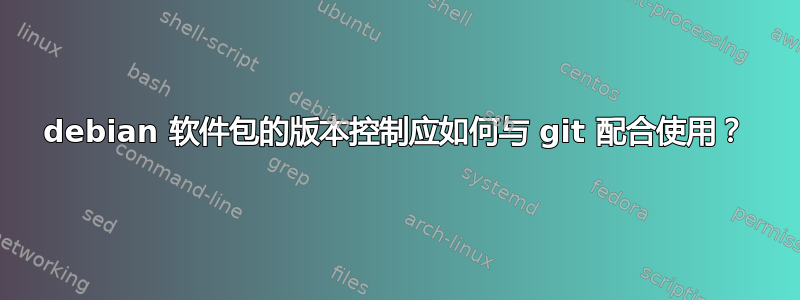 debian 软件包的版本控制应如何与 git 配合使用？