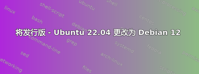 将发行版 - Ubuntu 22.04 更改为 Debian 12