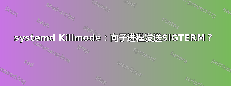 systemd Killmode：向子进程发送SIGTERM？