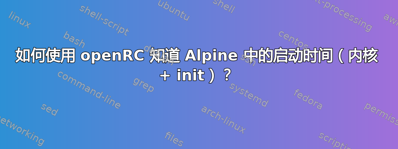 如何使用 openRC 知道 Alpine 中的启动时间（内核 + init）？