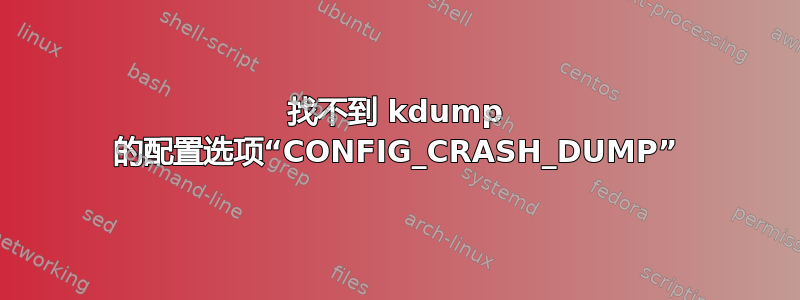 找不到 kdump 的配置选项“CONFIG_CRASH_DUMP”