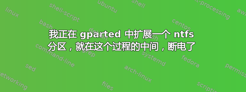 我正在 gparted 中扩展一个 ntfs 分区，就在这个过程的中间，断电了