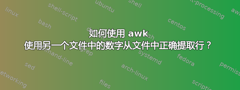 如何使用 awk 使用另一个文件中的数字从文件中正确提取行？