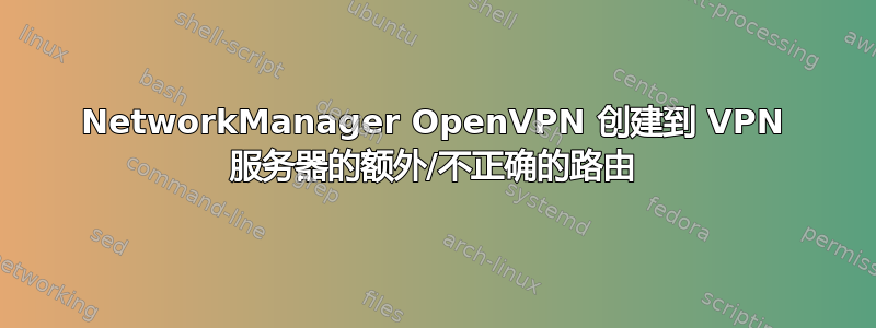 NetworkManager OpenVPN 创建到 VPN 服务器的额外/不正确的路由