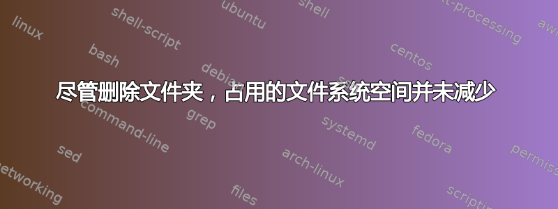 尽管删除文件夹，占用的文件系统空间并未减少