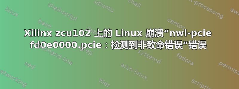 Xilinx zcu102 上的 Linux 崩溃“nwl-pcie fd0e0000.pcie：检测到非致命错误”错误