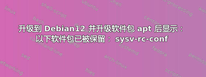 升级到 Debian12 并升级软件包 apt 后显示： 以下软件包已被保留： sysv-rc-conf