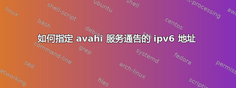 如何指定 avahi 服务通告的 ipv6 地址