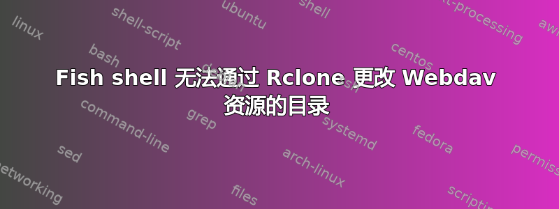 Fish shell 无法通过 Rclone 更改 Webdav 资源的目录