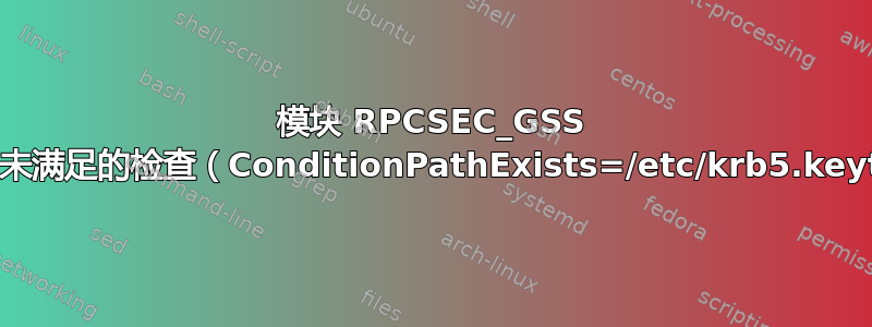 模块 RPCSEC_GSS 跳过了未满足的检查（ConditionPathExists=/etc/krb5.keytab）