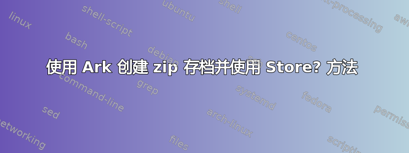 使用 Ark 创建 zip 存档并使用 Store? 方法