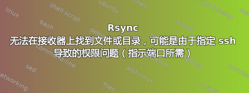 Rsync 无法在接收器上找到文件或目录，可能是由于指定 ssh 导致的权限问题（指示端口所需）