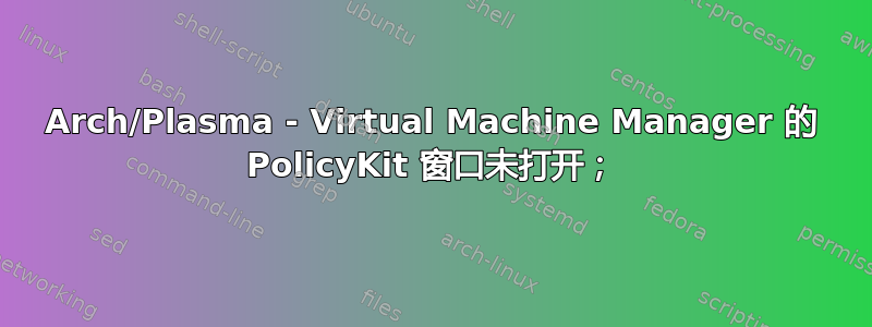 Arch/Plasma - Virtual Machine Manager 的 PolicyKit 窗口未打开；