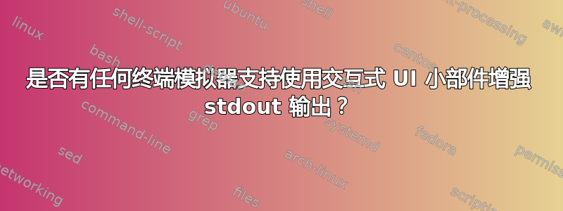 是否有任何终端模拟器支持使用交互式 UI 小部件增强 stdout 输出？