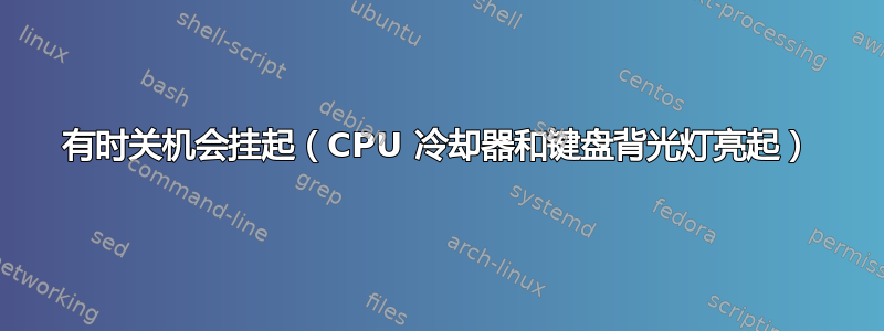 有时关机会挂起（CPU 冷却器和键盘背光灯亮起）