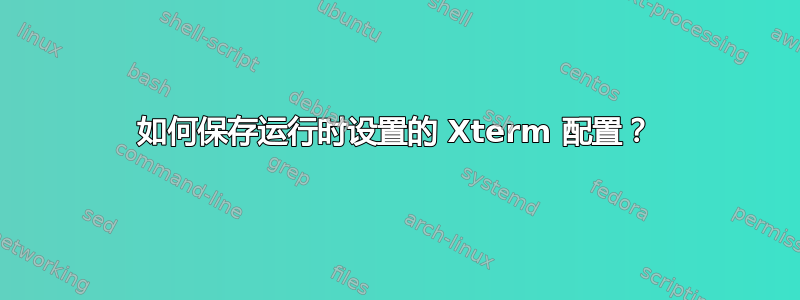 如何保存运行时设置的 Xterm 配置？