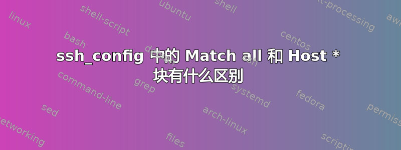 ssh_config 中的 Match all 和 Host * 块有什么区别