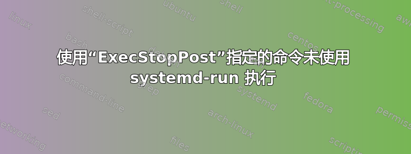 使用“ExecStopPost”指定的命令未使用 systemd-run 执行