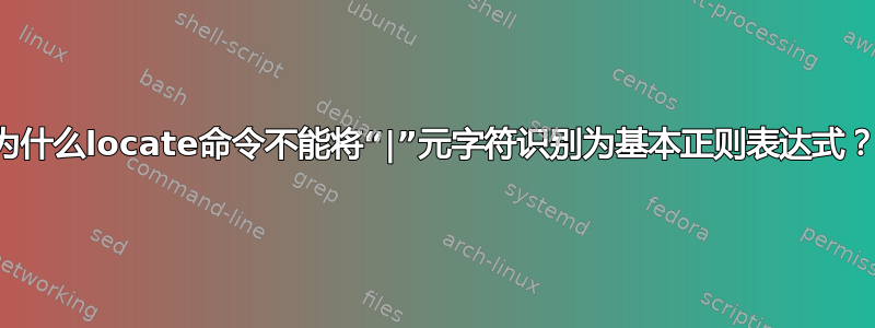 为什么locate命令不能将“|”元字符识别为基本正则表达式？