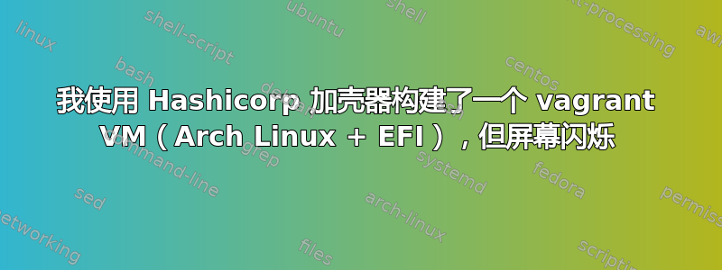 我使用 Hashicorp 加壳器构建了一个 vagrant VM（Arch Linux + EFI），但屏幕闪烁