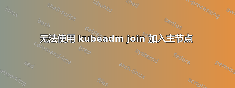 无法使用 kubeadm join 加入主节点