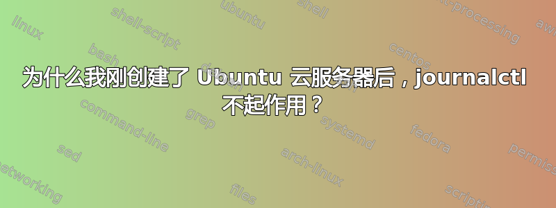 为什么我刚创建了 Ubuntu 云服务器后，journalctl 不起作用？