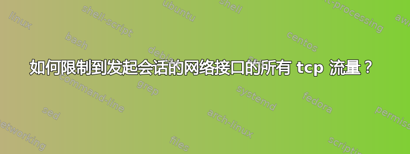 如何限制到发起会话的网络接口的所有 tcp 流量？