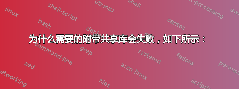 为什么需要的附带共享库会失败，如下所示：