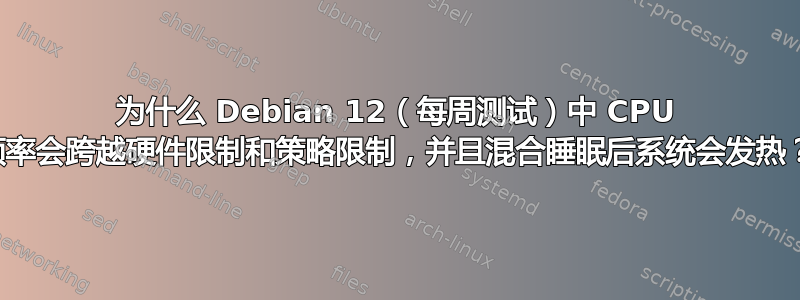 为什么 Debian 12（每周测试）中 CPU 频率会跨越硬件限制和策略限制，并且混合睡眠后系统会发热？