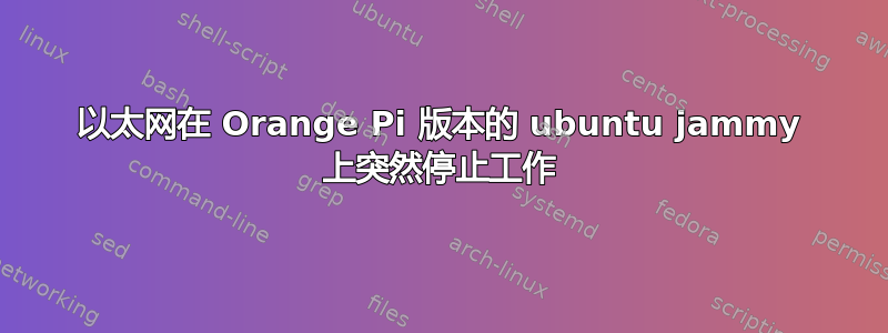 以太网在 Orange Pi 版本的 ubuntu jammy 上突然停止工作