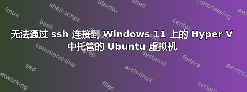 无法通过 ssh 连接到 Windows 11 上的 Hyper V 中托管的 Ubuntu 虚拟机