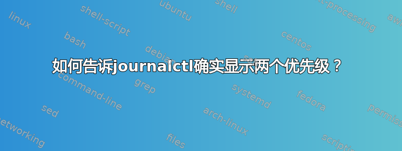 如何告诉journalctl确实显示两个优先级？