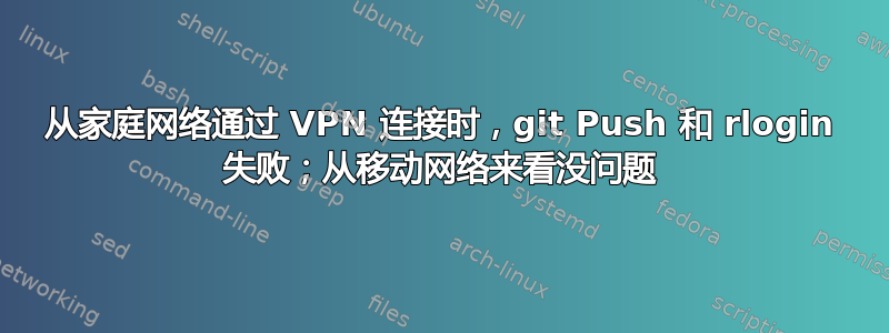 从家庭网络通过 VPN 连接时，git Push 和 rlogin 失败；从移动网络来看没问题