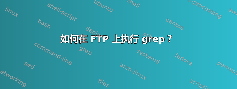 如何在 FTP 上执行 grep？