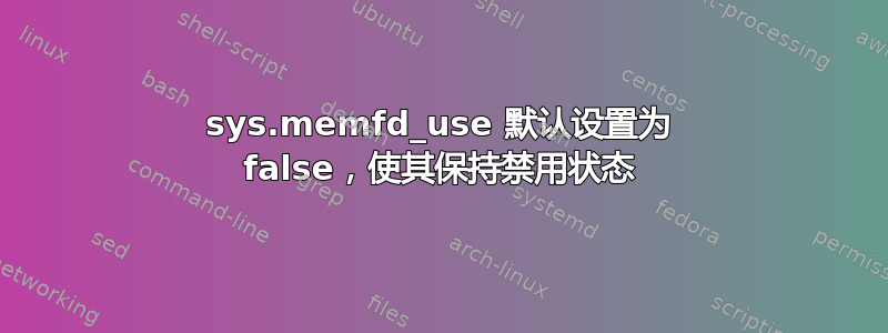 sys.memfd_use 默认设置为 false，使其保持禁用状态