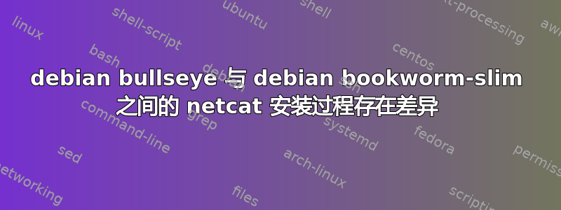 debian bullseye 与 debian bookworm-slim 之间的 netcat 安装过程存在差异