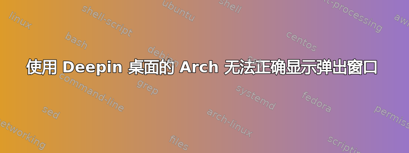 使用 Deepin 桌面的 Arch 无法正确显示弹出窗口