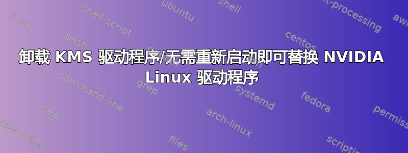 卸载 KMS 驱动程序/无需重新启动即可替换 NVIDIA Linux 驱动程序