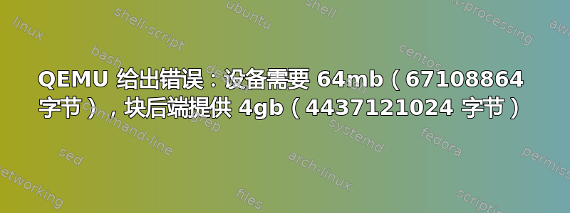 QEMU 给出错误：设备需要 64mb（67108864 字节），块后端提供 4gb（4437121024 字节）