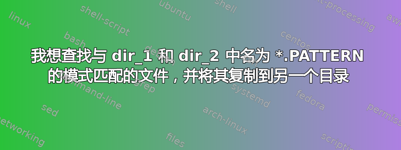 我想查找与 dir_1 和 dir_2 中名为 *.PATTERN 的模式匹配的文件，并将其复制到另一个目录