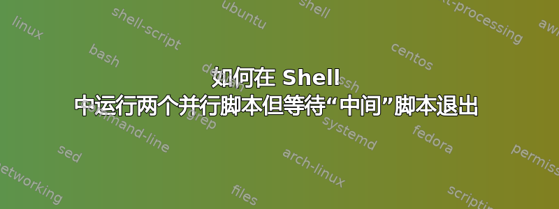 如何在 Shell 中运行两个并行脚本但等待“中间”脚本退出