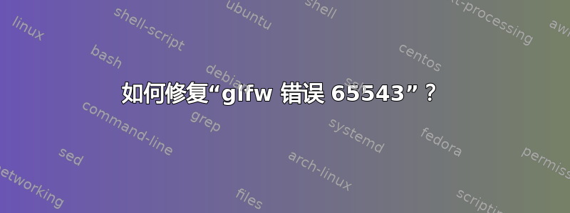 如何修复“glfw 错误 65543”？